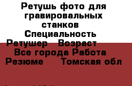 Ретушь фото для гравировальных станков › Специальность ­ Ретушер › Возраст ­ 40 - Все города Работа » Резюме   . Томская обл.